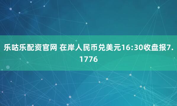 乐咕乐配资官网 在岸人民币兑美元16:30收盘报7.1776
