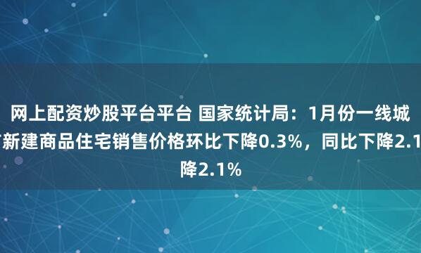 网上配资炒股平台平台 国家统计局：1月份一线城市新建商品住宅销售价格环比下降0.3%，同比下降2.1%