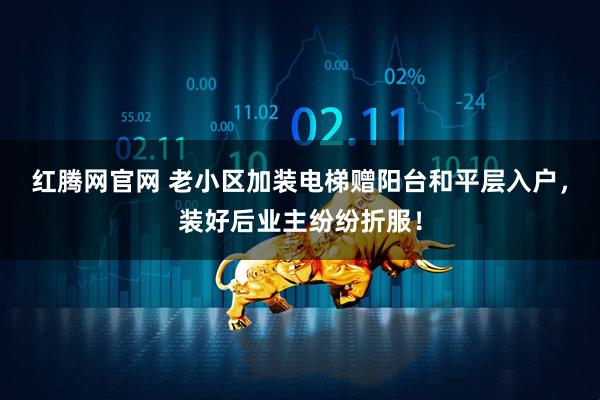 红腾网官网 老小区加装电梯赠阳台和平层入户，装好后业主纷纷折服！