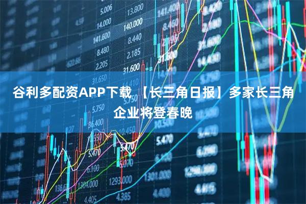 谷利多配资APP下载 【长三角日报】多家长三角企业将登春晚