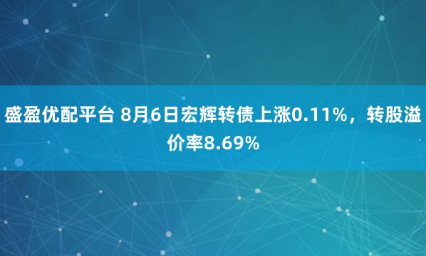 盛盈优配平台 8月6日宏辉转债上涨0.11%，转股溢价率8.69%