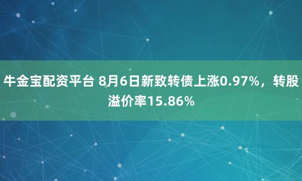 牛金宝配资平台 8月6日新致转债上涨0.97%，转股溢价率15.86%