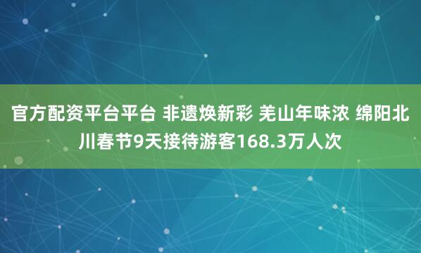 官方配资平台平台 非遗焕新彩 羌山年味浓 绵阳北川春节9天接待游客168.3万人次