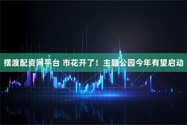 摆渡配资网平台 市花开了！主题公园今年有望启动
