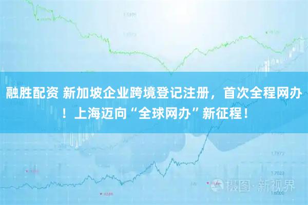 融胜配资 新加坡企业跨境登记注册，首次全程网办！上海迈向“全球网办”新征程！