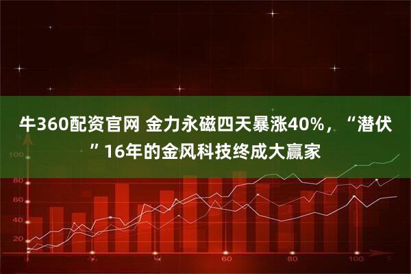 牛360配资官网 金力永磁四天暴涨40%，“潜伏”16年的金风科技终成大赢家