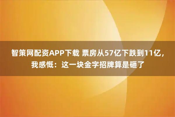 智策网配资APP下载 票房从57亿下跌到11亿，我感慨：这一块金字招牌算是砸了