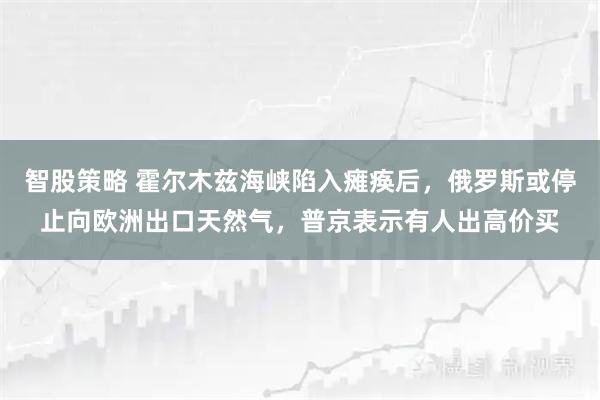 智股策略 霍尔木兹海峡陷入瘫痪后，俄罗斯或停止向欧洲出口天然气，普京表示有人出高价买