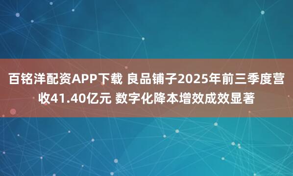 百铭洋配资APP下载 良品铺子2025年前三季度营收41.40亿元 数字化降本增效成效显著