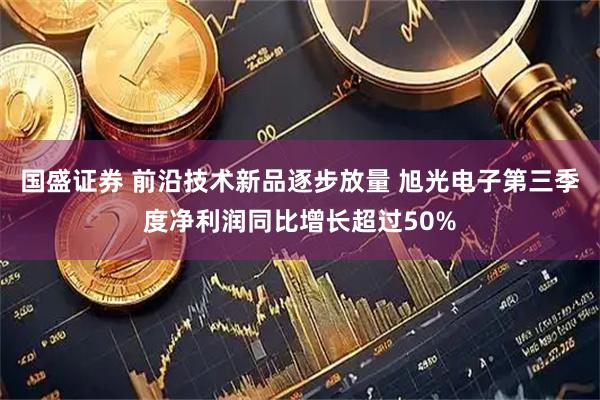 国盛证券 前沿技术新品逐步放量 旭光电子第三季度净利润同比增长超过50%
