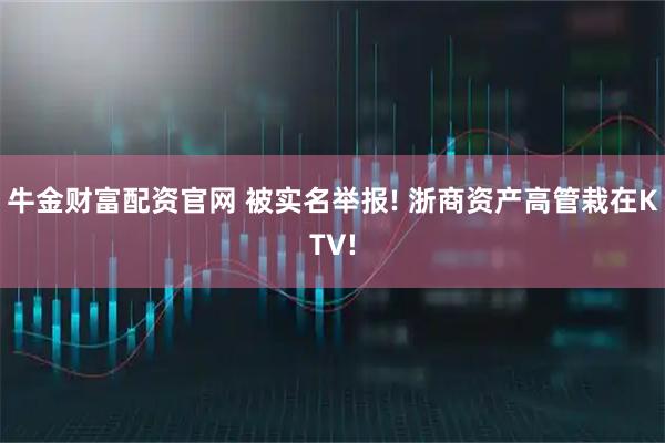 牛金财富配资官网 被实名举报! 浙商资产高管栽在KTV!