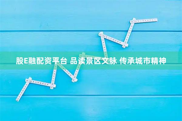 股E融配资平台 品读景区文脉 传承城市精神