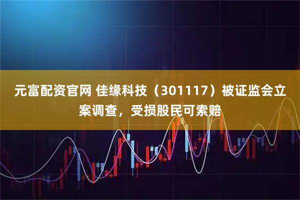 元富配资官网 佳缘科技（301117）被证监会立案调查，受损股民可索赔