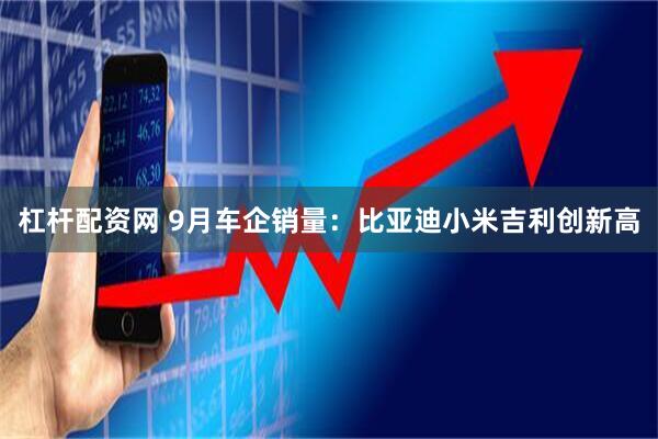 杠杆配资网 9月车企销量:比亚迪小米吉利创新高